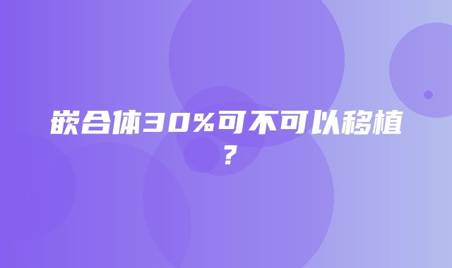 嵌合体30%可不可以移植？