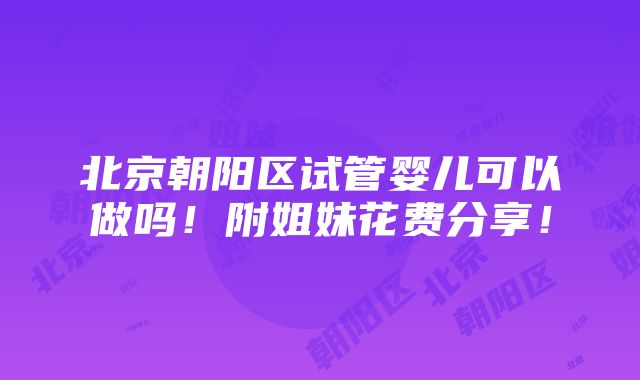 北京朝阳区试管婴儿可以做吗！附姐妹花费分享！