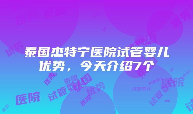 泰国杰特宁医院试管婴儿优势，今天介绍7个