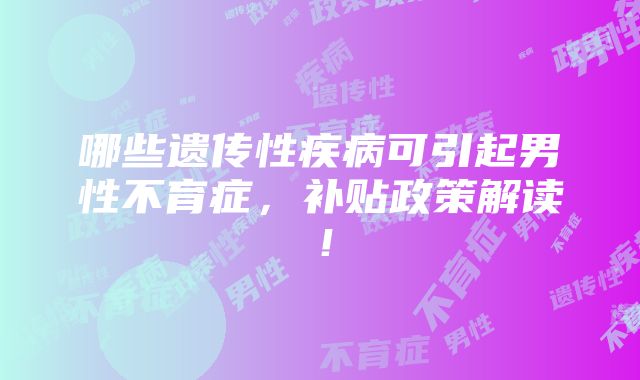 哪些遗传性疾病可引起男性不育症，补贴政策解读！