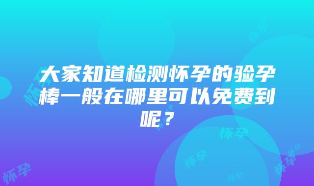 大家知道检测怀孕的验孕棒一般在哪里可以免费到呢？