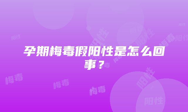 孕期梅毒假阳性是怎么回事？