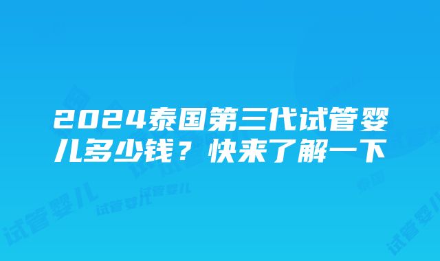 2024泰国第三代试管婴儿多少钱？快来了解一下