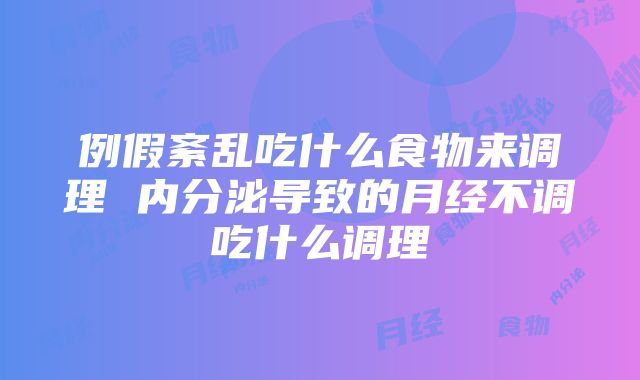 例假紊乱吃什么食物来调理 内分泌导致的月经不调吃什么调理