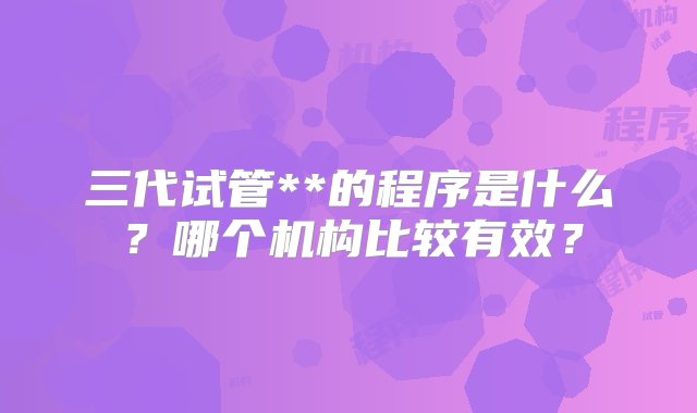 三代试管**的程序是什么？哪个机构比较有效？