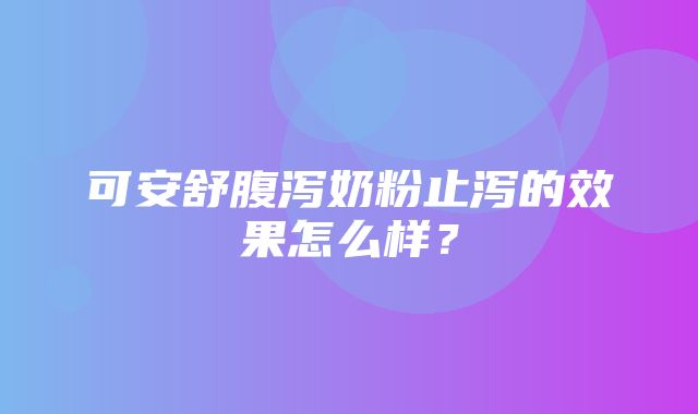 可安舒腹泻奶粉止泻的效果怎么样？