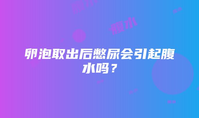 卵泡取出后憋尿会引起腹水吗？