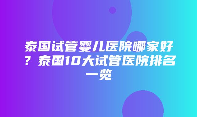 泰国试管婴儿医院哪家好？泰国10大试管医院排名一览