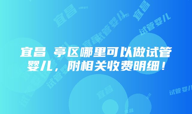 宜昌猇亭区哪里可以做试管婴儿，附相关收费明细！