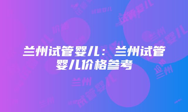 兰州试管婴儿：兰州试管婴儿价格参考