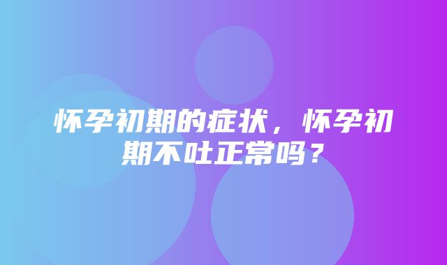 怀孕初期的症状，怀孕初期不吐正常吗？