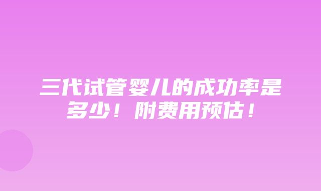 三代试管婴儿的成功率是多少！附费用预估！