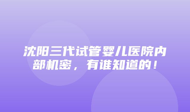 沈阳三代试管婴儿医院内部机密，有谁知道的！