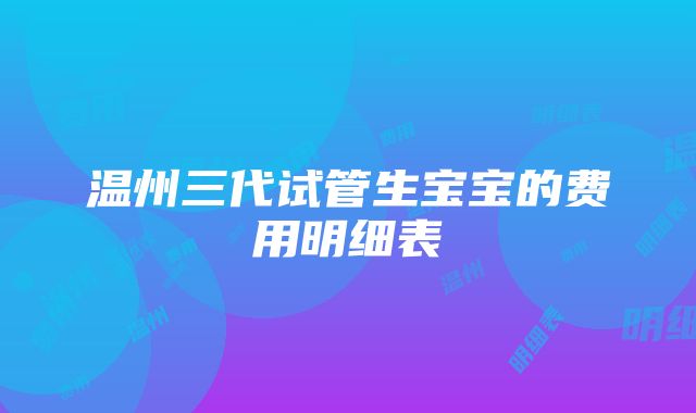 温州三代试管生宝宝的费用明细表