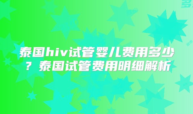 泰国hiv试管婴儿费用多少？泰国试管费用明细解析