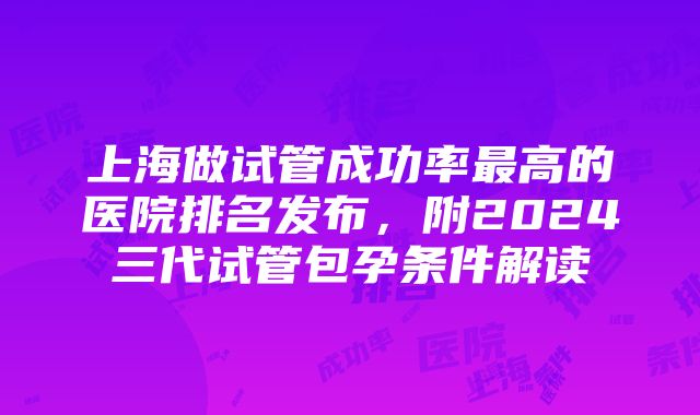 上海做试管成功率最高的医院排名发布，附2024三代试管包孕条件解读