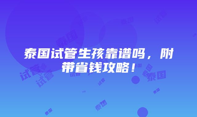 泰国试管生孩靠谱吗，附带省钱攻略！