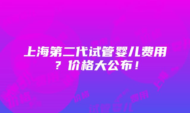 上海第二代试管婴儿费用？价格大公布！