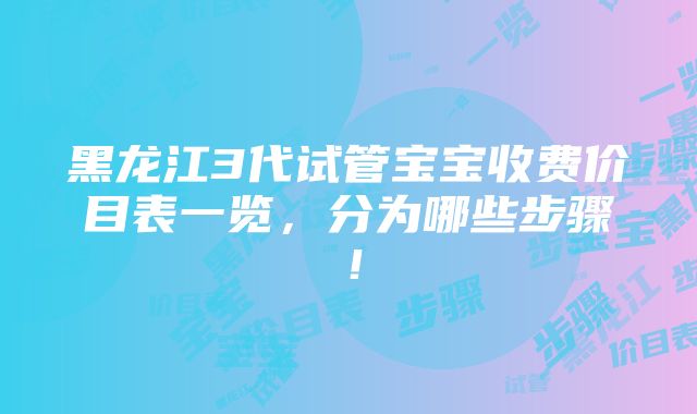 黑龙江3代试管宝宝收费价目表一览，分为哪些步骤！