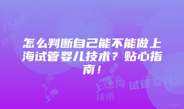 怎么判断自己能不能做上海试管婴儿技术？贴心指南！