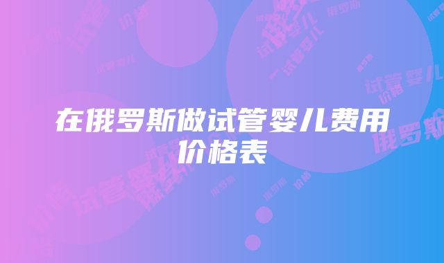 在俄罗斯做试管婴儿费用价格表