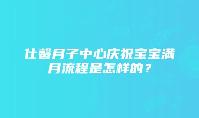 仕馨月子中心庆祝宝宝满月流程是怎样的？