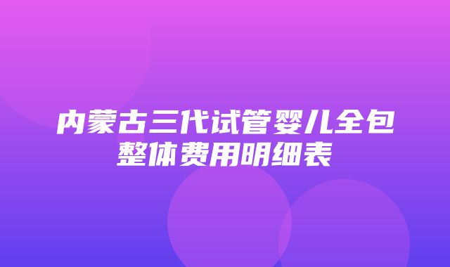 内蒙古三代试管婴儿全包整体费用明细表