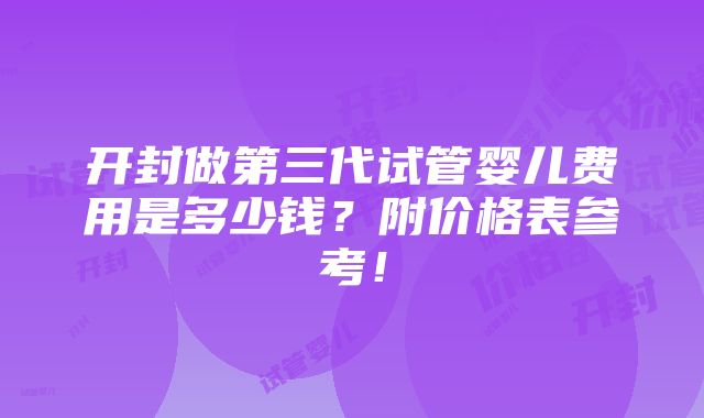 开封做第三代试管婴儿费用是多少钱？附价格表参考！