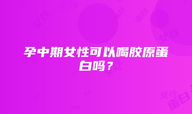 孕中期女性可以喝胶原蛋白吗？