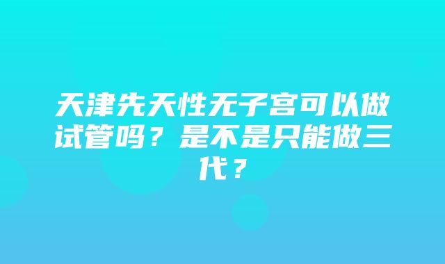 天津先天性无子宫可以做试管吗？是不是只能做三代？