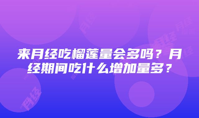 来月经吃榴莲量会多吗？月经期间吃什么增加量多？