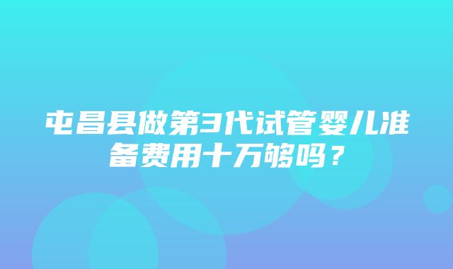 屯昌县做第3代试管婴儿准备费用十万够吗？