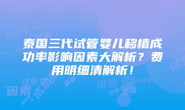 泰国三代试管婴儿移植成功率影响因素大解析？费用明细清解析！