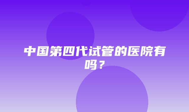 中国第四代试管的医院有吗？