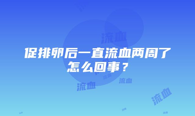 促排卵后一直流血两周了怎么回事？