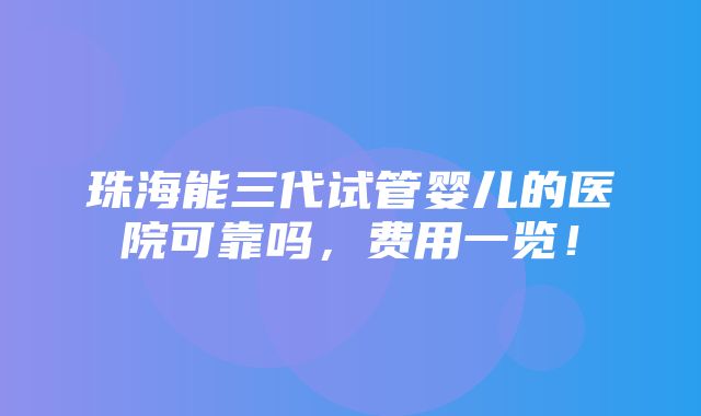 珠海能三代试管婴儿的医院可靠吗，费用一览！