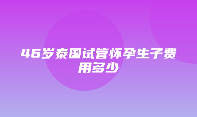 46岁泰国试管怀孕生子费用多少