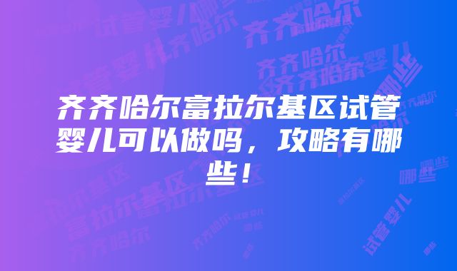 齐齐哈尔富拉尔基区试管婴儿可以做吗，攻略有哪些！