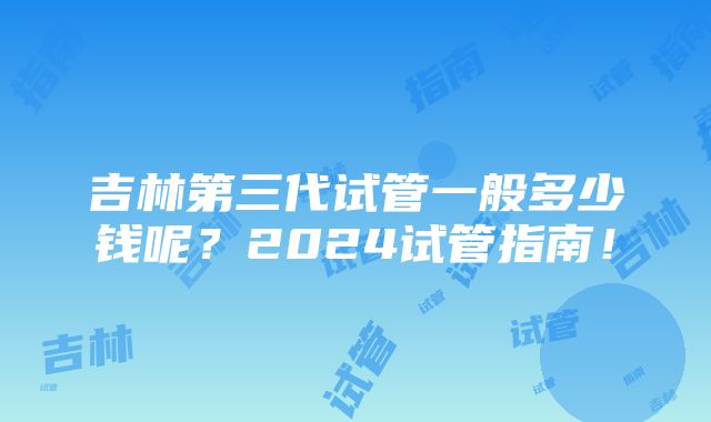 吉林第三代试管一般多少钱呢？2024试管指南！