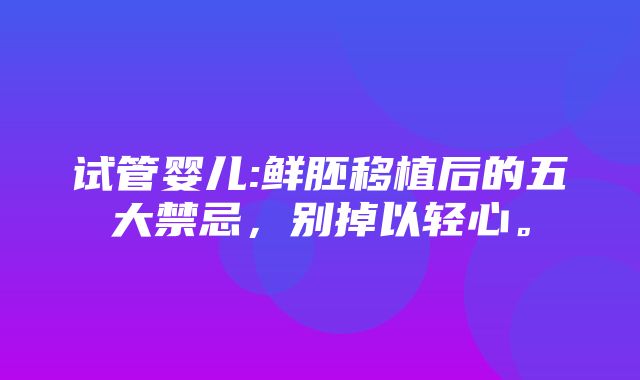 试管婴儿:鲜胚移植后的五大禁忌，别掉以轻心。