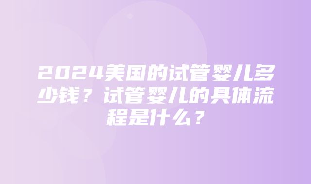 2024美国的试管婴儿多少钱？试管婴儿的具体流程是什么？