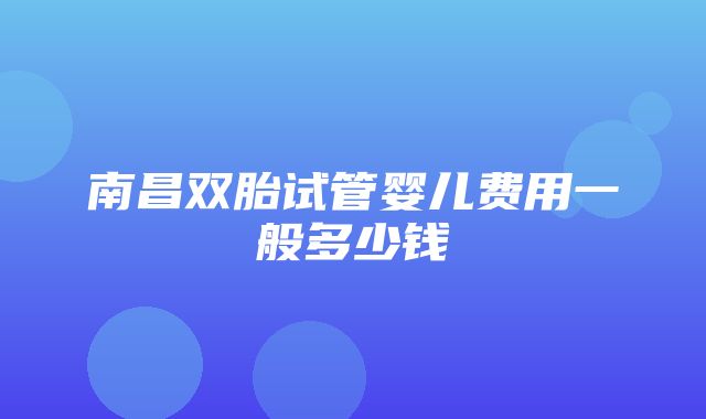 南昌双胎试管婴儿费用一般多少钱