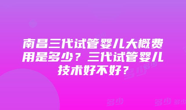 南昌三代试管婴儿大概费用是多少？三代试管婴儿技术好不好？