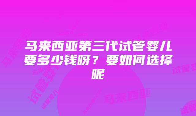 马来西亚第三代试管婴儿要多少钱呀？要如何选择呢