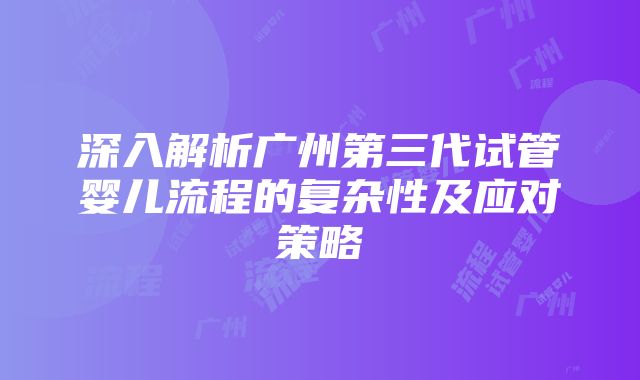 深入解析广州第三代试管婴儿流程的复杂性及应对策略