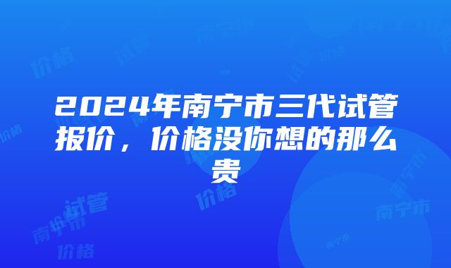 2024年南宁市三代试管报价，价格没你想的那么贵