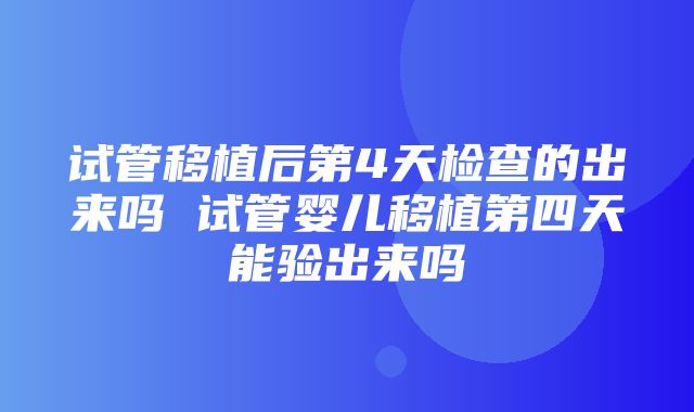 试管移植后第4天检查的出来吗 试管婴儿移植第四天能验出来吗