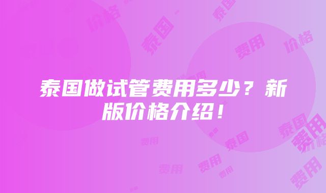 泰国做试管费用多少？新版价格介绍！