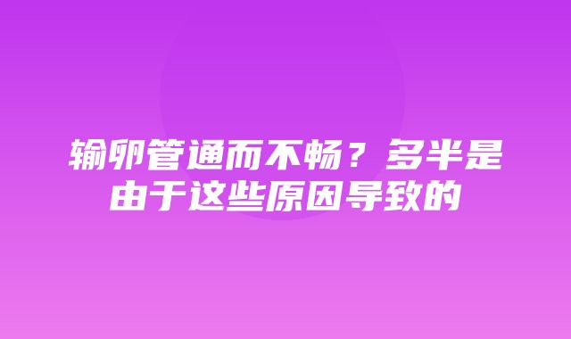 输卵管通而不畅？多半是由于这些原因导致的