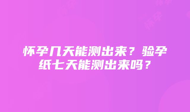 怀孕几天能测出来？验孕纸七天能测出来吗？